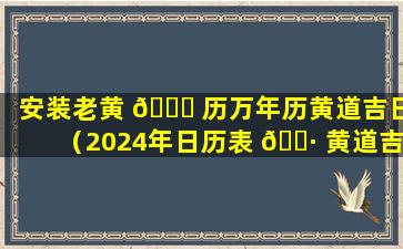 安装老黄 🐘 历万年历黄道吉日（2024年日历表 🌷 黄道吉日）